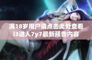 满18岁用户请点击此处查看i3进入7y7最新预告内容