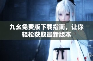 九幺免费版下载指南，让你轻松获取最新版本