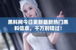 黑料网今日更新最新热门黑料信息，千万别错过！