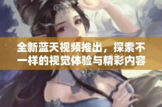 全新蓝天视频推出，探索不一样的视觉体验与精彩内容