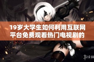 19岁大学生如何利用互联网平台免费观看热门电视剧的方法与技巧