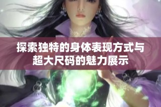 探索独特的身体表现方式与超大尺码的魅力展示