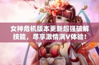 女神危机版本更新超强破解技能，尽享激情满V体验！