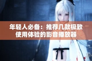 年轻人必备：推荐几款极致使用体验的影音播放器