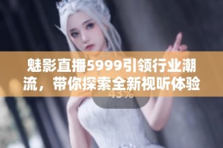 魅影直播5999引领行业潮流，带你探索全新视听体验