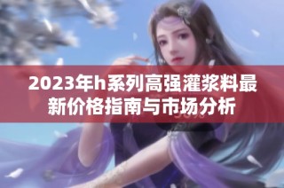 2023年h系列高强灌浆料最新价格指南与市场分析