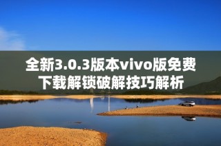 全新3.0.3版本vivo版免费下载解锁破解技巧解析