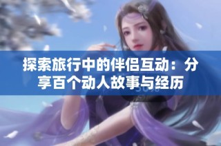 探索旅行中的伴侣互动：分享百个动人故事与经历
