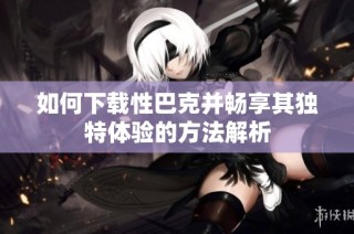 如何下载性巴克并畅享其独特体验的方法解析