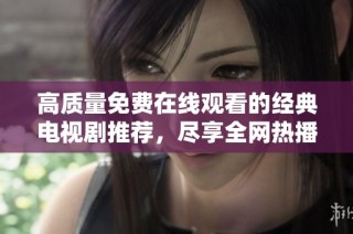 高质量免费在线观看的经典电视剧推荐，尽享全网热播佳作