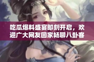 吃瓜爆料盛宴即刻开启，欢迎广大网友回家畅聊八卦客服