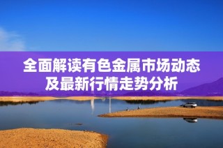 全面解读有色金属市场动态及最新行情走势分析