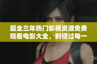 超全三年热门影视资源免费观看电影大全，别错过每一部佳作
