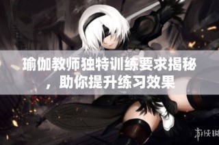 瑜伽教师独特训练要求揭秘，助你提升练习效果