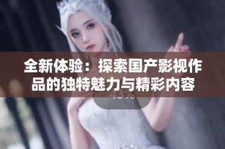 全新体验：探索国产影视作品的独特魅力与精彩内容