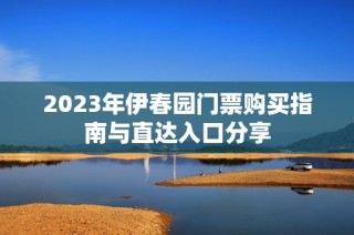 2023年伊春园门票购买指南与直达入口分享