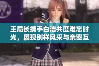 王局长携手白洁共度难忘时光，展现别样风采与亲密互动