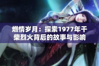 燃情岁月：探索1977年干柴烈火背后的故事与影响