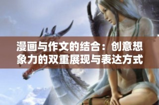 漫画与作文的结合：创意想象力的双重展现与表达方式探索