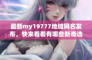 最新my19777地域网名发布，快来看看有哪些新奇选择！