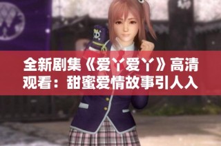 全新剧集《爱丫爱丫》高清观看：甜蜜爱情故事引人入胜