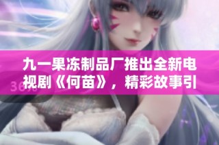 九一果冻制品厂推出全新电视剧《何苗》，精彩故事引人关注与期待