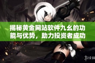 揭秘黄金网站软件九幺的功能与优势，助力投资者成功选股