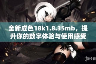 全新成色18k1.8.35mb，提升你的数字体验与使用感受