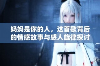 妈妈是你的人，这首歌背后的情感故事与感人旋律探讨