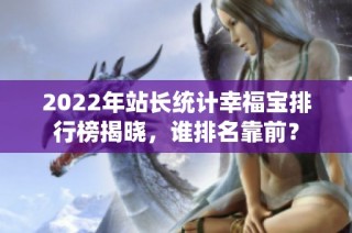 2022年站长统计幸福宝排行榜揭晓，谁排名靠前？