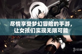 尽情享受梦幻冒险的手游，让女孩们实现无限可能