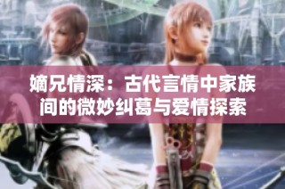 嫡兄情深：古代言情中家族间的微妙纠葛与爱情探索