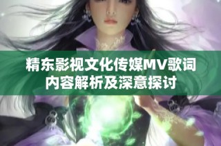 精东影视文化传媒MV歌词内容解析及深意探讨