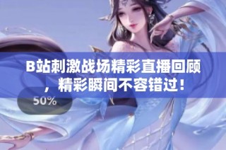 B站刺激战场精彩直播回顾，精彩瞬间不容错过！