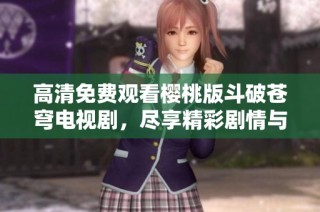 高清免费观看樱桃版斗破苍穹电视剧，尽享精彩剧情与热血冒险