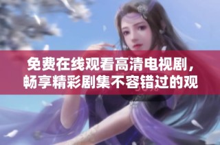 免费在线观看高清电视剧，畅享精彩剧集不容错过的观影体验