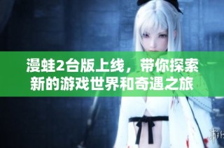 漫蛙2台版上线，带你探索新的游戏世界和奇遇之旅