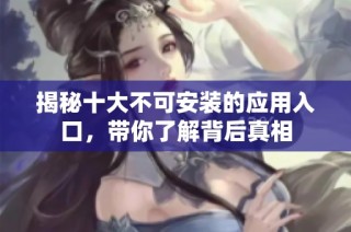揭秘十大不可安装的应用入口，带你了解背后真相