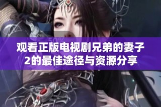观看正版电视剧兄弟的妻子2的最佳途径与资源分享