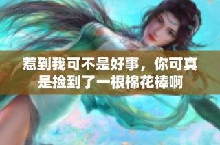 惹到我可不是好事，你可真是捡到了一根棉花棒啊
