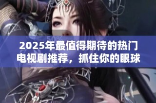 2025年最值得期待的热门电视剧推荐，抓住你的眼球和心弦
