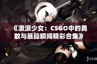 《激浪少女：CSGO中的勇敢与暴躁瞬间精彩合集》