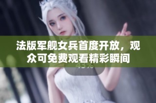法版军舰女兵首度开放，观众可免费观看精彩瞬间