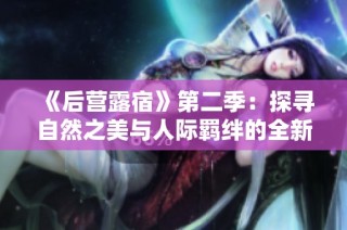 《后营露宿》第二季：探寻自然之美与人际羁绊的全新旅程
