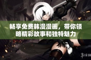 畅享免费韩漫漫画，带你领略精彩故事和独特魅力