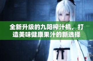 全新升级的九阳榨汁机，打造美味健康果汁的新选择