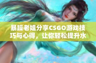 暴躁老姐分享CSGO游戏技巧与心得，让你轻松提升水平