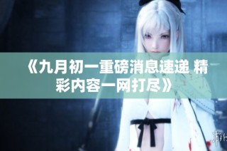 《九月初一重磅消息速递 精彩内容一网打尽》