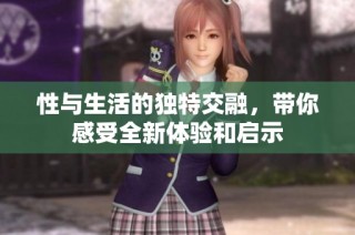 性与生活的独特交融，带你感受全新体验和启示