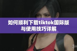 如何顺利下载tiktok国际版与使用技巧详解